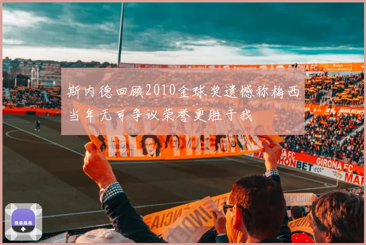 斯内德回顾2010金球奖遗憾称梅西当年无可争议荣誉更胜于我